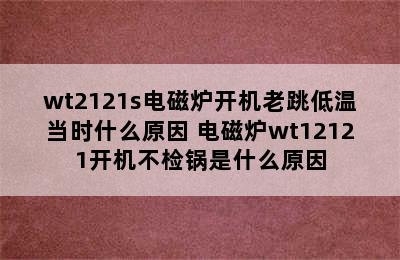 wt2121s电磁炉开机老跳低温当时什么原因 电磁炉wt12121开机不检锅是什么原因